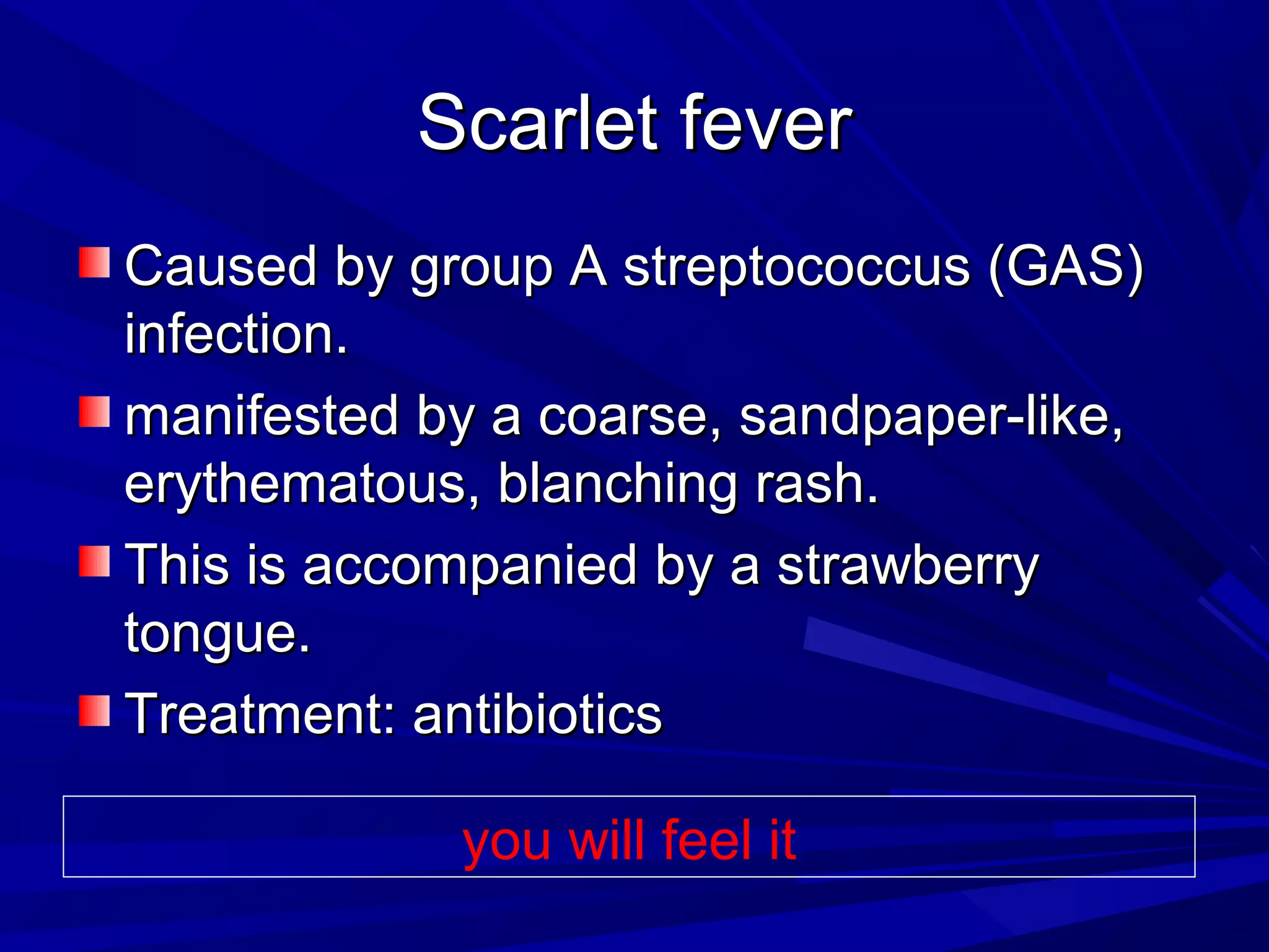Scarlet fever
Caused by group A streptococcus (GAS)
infection.
manifested by a coarse, sandpaper-like,
erythematous, blanching rash.
This is accompanied by a strawberry
tongue.
Treatment: antibiotics
you will feel it

 