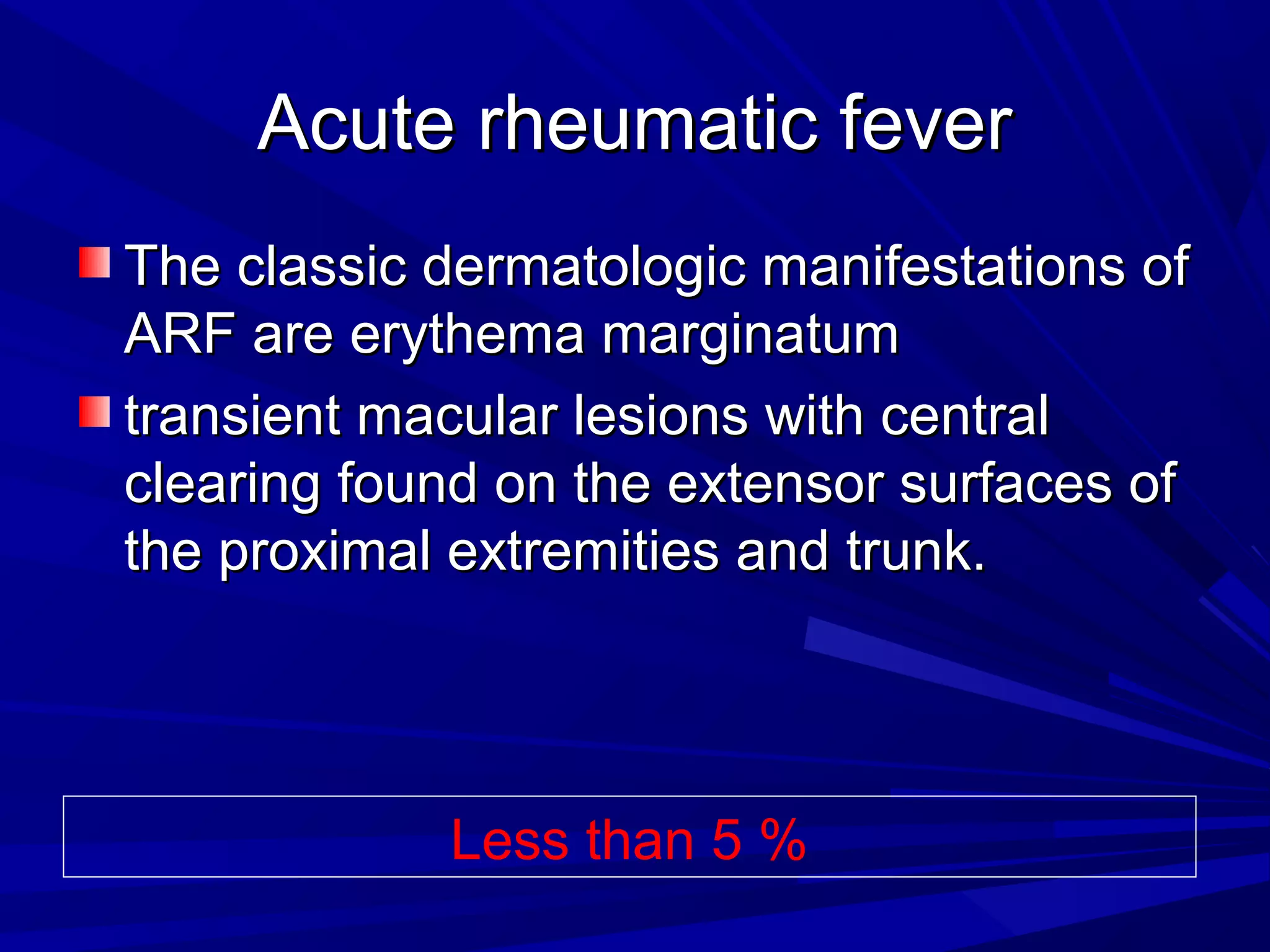 Acute rheumatic fever
The classic dermatologic manifestations of
ARF are erythema marginatum
transient macular lesions with central
clearing found on the extensor surfaces of
the proximal extremities and trunk.

Less than 5 %

 