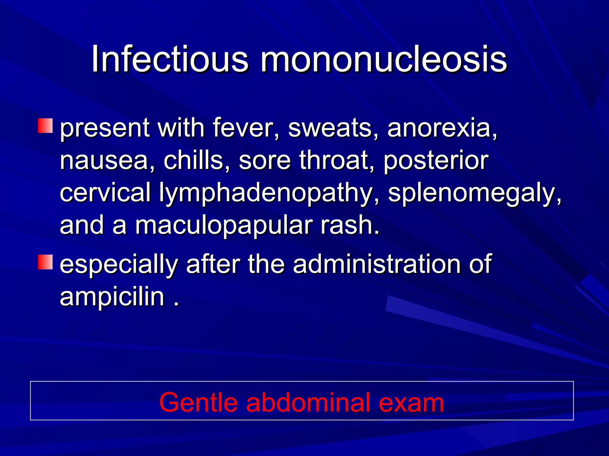 Infectious mononucleosis
present with fever, sweats, anorexia,
nausea, chills, sore throat, posterior
cervical lymphadenopathy, splenomegaly,
and a maculopapular rash.
especially after the administration of
ampicilin .

Gentle abdominal exam

 