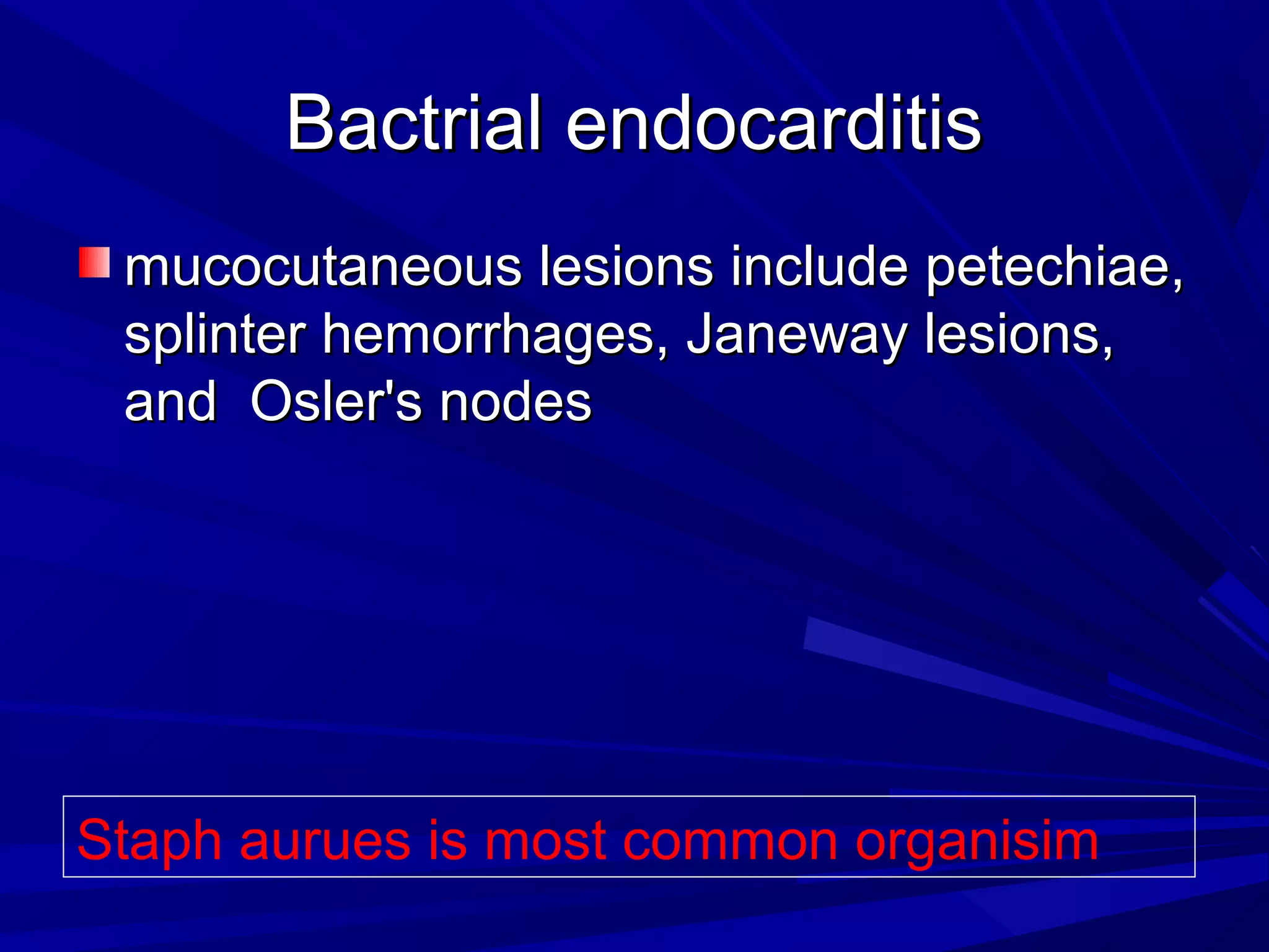 Bactrial endocarditis
mucocutaneous lesions include petechiae,
splinter hemorrhages, Janeway lesions,
and Osler's nodes

Staph aurues is most common organisim

 