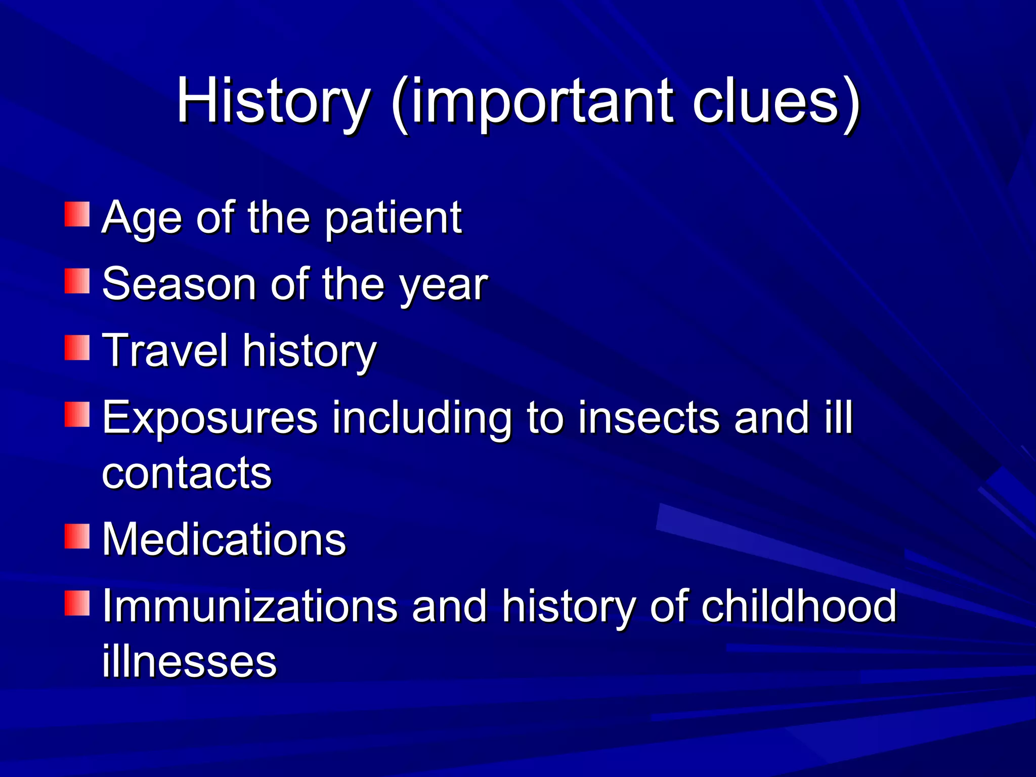 History (important clues)
Age of the patient
Season of the year
Travel history
Exposures including to insects and ill
contacts
Medications
Immunizations and history of childhood
illnesses

 