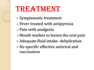 Treatment
 Symptomatic treatment
 Fever treated with antipyrexia
 Pain with analgesia
 Mouth washes to lessen the oral pain
 Adequate fluid intake- dehydration
 No specific effective antiviral and
  vaccination
 