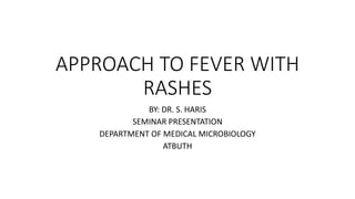 APPROACH TO FEVER WITH
RASHES
BY: DR. S. HARIS
SEMINAR PRESENTATION
DEPARTMENT OF MEDICAL MICROBIOLOGY
ATBUTH
 