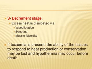  3- Decrement stage:
 Excess heat is dissipated via
 Vasodilatation
 Sweating
 Muscle falccidity
 If toxaemia is present, the ability of the tissues
to respond to heat production or conservation
may be lost and hypothermia may occur before
death
 