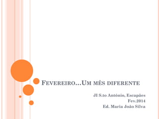 FEVEREIRO…UM MÊS DIFERENTE
JI S.to António, Escapães
Fev.2014
Ed. Maria João Silva

 