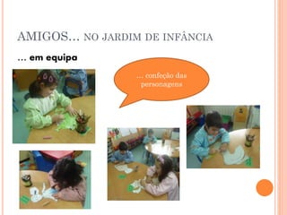 AMIGOS… NO JARDIM DE INFÂNCIA
… em equipa
… confeção das
personagens

 