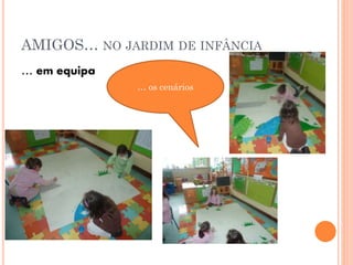 AMIGOS… NO JARDIM DE INFÂNCIA
… em equipa
… os cenários

 