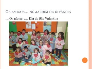 OS AMIGOS… NO JARDIM DE INFÂNCIA
… Os afetos …. Dia de São Valentim

 