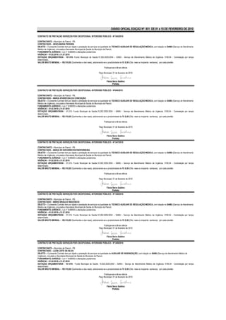 DIÁRIO OFICIAL EDIÇÃO Nº 851 DE 01 a 15 DE FEVEREIRO DE 2010

CONTRATO DE PRETAÇÃO SERVIÇOS POR EXCEPCIONAL INTERESSE PÚBLICO - Nº 045/2010

CONTRATANTE – Município de Piancó - PB.
CONTRATADO – GEIZA MARIA PEREIRA
OBJETO – O presente Contrato tem por objeto a prestação de serviços na qualidade de TECNICO AUXILIAR DE REGULAÇÃO MEDICA, com lotação no SAMU (Serviço de Atendimento
Médico de Urgência), vinculada a Secretaria Municipal de Saúde do Município de Piancó.
FUNDAMENTO JURÍDICO – Lei n° 8.666/93 e alterações posteriores.
VIGÊNCIA – 01.02.2010 a 31.07.2010
DOTAÇÃO ORÇAMENTÁRIA - 101.010- Fundo Municipal de Saúde;10.302.2029.2054 – SAMU - Serviço de Atendimento Médico de Urgência; 3190.04 - Contratação por tempo
determinado..
VALOR BRUTO MENSAL – R$ 510,00 (Quinhentos e dez reais), adicionando-se a produtividade de R$ 8,50 (Oito reais e cinqüenta centavos), por cada plantão

                                                                      Publique-se e dê-se ciência

                                                                Paço Municipal, 01 de fevereiro de 2010


                                                                        Flávia Serra Galdino
                                                                               Prefeita

CONTRATO DE PRETAÇÃO SERVIÇOS POR EXCEPCIONAL INTERESSE PÚBLICO - Nº046/2010

CONTRATANTE – Município de Piancó - PB.
CONTRATADO – MARIA APARECIDA DA CONCEIÇÃO
OBJETO – O presente Contrato tem por objeto a prestação de serviços na qualidade de TECNICO AUXILIAR DE REGULAÇÃO MEDICA, com lotação no SAMU (Serviço de Atendimento
Médico de Urgência), vinculada a Secretaria Municipal de Saúde do Município de Piancó.
FUNDAMENTO JURÍDICO – Lei n° 8.666/93 e alterações posteriores.
VIGÊNCIA – 01.02.2010 a 31.07.2010
DOTAÇÃO ORÇAMENTÁRIA - 01.010- Fundo Municipal de Saúde;10.302.2029.2054 – SAMU - Serviço de Atendimento Médico de Urgência; 3190.04 - Contratação por tempo
determinado..
VALOR BRUTO MENSAL – R$ 510,00 (Quinhentos e dez reais), adicionando-se a produtividade de R$ 8,50 (Oito reais e cinqüenta centavos), por cada plantão

                                                                      Publique-se e dê-se ciência

                                                                Paço Municipal, 01 de fevereiro de 2010


                                                                        Flávia Serra Galdino
                                                                               Prefeita
CONTRATO DE PRETAÇÃO SERVIÇOS POR EXCEPCIONAL INTERESSE PÚBLICO - Nº 047/2010

CONTRATANTE – Município de Piancó - PB.
CONTRATADO – MARIA DO SOCORRO RUFINOFERREIRA
OBJETO – O presente Contrato tem por objeto a prestação de serviços na qualidade de TECNICO AUXILIAR DE REGULAÇÃO MEDICA, com lotação no SAMU (Serviço de Atendimento
Médico de Urgência), vinculada a Secretaria Municipal de Saúde do Município de Piancó.
FUNDAMENTO JURÍDICO – Lei n° 8.666/93 e alterações posteriores.
VIGÊNCIA – 01.02.2010 a 31.07.2010
DOTAÇÃO ORÇAMENTÁRIA - 01.010- Fundo Municipal de Saúde;10.302.2029.2054 – SAMU - Serviço de Atendimento Médico de Urgência; 3190.04 - Contratação por tempo
determinado..
VALOR BRUTO MENSAL – R$ 510,00 (Quinhentos e dez reais), adicionando-se a produtividade de R$ 8,50 (Oito reais e cinqüenta centavos), por cada plantão

                                                                      Publique-se e dê-se ciência

                                                                Paço Municipal, 01 de fevereiro de 2010


                                                                        Flávia Serra Galdino
                                                                               Prefeita
CONTRATO DE PRETAÇÃO SERVIÇOS POR EXCEPCIONAL INTERESSE PÚBLICO - Nº 048/2010

CONTRATANTE – Município de Piancó - PB.
CONTRATADO – MÁRIO BRÁULIO INOCENCIO
OBJETO – O presente Contrato tem por objeto a prestação de serviços na qualidade de TECNICO AUXILIAR DE REGULAÇÃO MEDICA, com lotação no SAMU (Serviço de Atendimento
Médico de Urgência), vinculada a Secretaria Municipal de Saúde do Município de Piancó.
FUNDAMENTO JURÍDICO – Lei n° 8.666/93 e alterações posteriores.
VIGÊNCIA – 01.02.2010 a 31.07.2010
DOTAÇÃO ORÇAMENTÁRIA - 01.010- Fundo Municipal de Saúde;10.302.2029.2054 – SAMU - Serviço de Atendimento Médico de Urgência; 3190.04 - Contratação por tempo
determinado...
VALOR BRUTO MENSAL – R$ 510,00 (Quinhentos e dez reais), adicionando-se a produtividade de R$ 8,50 (Oito reais e cinqüenta centavos), por cada plantão

                                                                     Publique-se e dê-se ciência
                                                                Paço Municipal, 01 de fevereiro de 2010


                                                                        Flávia Serra Galdino
                                                                               Prefeita
CONTRATO DE PRETAÇÃO SERVIÇOS POR EXCEPCIONAL INTERESSE PÚBLICO - Nº 049/2010

CONTRATANTE – Município de Piancó - PB.
CONTRATADO – LUZIA LEITE DA SILVA
OBJETO – O presente Contrato tem por objeto a prestação de serviços na qualidade de AUXILIAR DE HIGIENIZAÇÃO, com lotação no SAMU (Serviço de Atendimento Médico de
Urgência), vinculada a Secretaria Municipal de Saúde do Município de Piancó.
FUNDAMENTO JURÍDICO – Lei n° 8.666/93 e alterações posteriores.
VIGÊNCIA – 01.02.2010 a 31.07.2010
DOTAÇÃO ORÇAMENTÁRIA - 101.010- Fundo Municipal de Saúde; 10.302.2029.2054 – SAMU - Serviço de Atendimento Médico de Urgência; 3190.04 - Contratação por tempo
determinado..
VALOR BRUTO MENSAL – R$ 510,00 (Quinhentos e dez reais), adicionando-se a produtividade de R$ 8,50 (Oito reais e cinqüenta centavos), por cada plantão

                                                                     Publique-se e dê-se ciência
                                                                Paço Municipal, 01 de fevereiro de 2010



                                                                        Flávia Serra Galdino
                                                                               Prefeita
 
