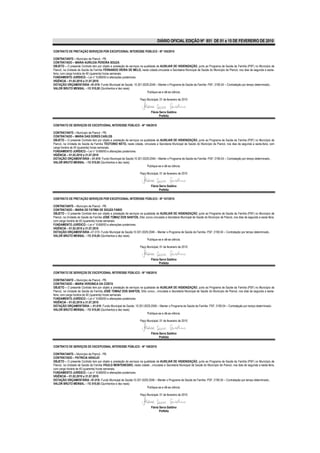 DIÁRIO OFICIAL EDIÇÃO Nº 851 DE 01 a 15 DE FEVEREIRO DE 2010

CONTRATO DE PRETAÇÃO SERVIÇOS POR EXCEPCIONAL INTERESSE PÚBLICO - Nº 105/2010

CONTRATANTE – Município de Piancó - PB.
CONTRATADO – MARIA AURILEIA PEREIRA SOUZA
OBJETO – O presente Contrato tem por objeto a prestação de serviços na qualidade de AUXILIAR DE HIGIENIZAÇÃO, junto ao Programa de Saúde da Família (PSF) no Município de
Piancó, na Unidade de Saúde da Família FERNANDO VIEIRA DE MELO, nesta cidade,vinculada a Secretaria Municipal de Saúde do Município de Piancó, nos dias de segunda a sexta-
feira, com carga horária de 40 (quarenta) horas semanais.
FUNDAMENTO JURÍDICO – Lei n° 8.666/93 e alterações posteriores.
VIGÊNCIA – 01.02.2010 a 31.07.2010
DOTAÇÃO ORÇAMENTÁRIA –01.010- Fundo Municipal de Saúde; 10.301.0029.2046 – Manter o Programa de Saúde da Família- PSF; 3190.04 – Contratação por tempo determinado..
VALOR BRUTO MENSAL – R$ 510,00 (Quinhentos e dez reais)
                                                                         Publique-se e dê-se ciência.

                                                                    Paço Municipal, 01 de fevereiro de 2010


                                                                            Flávia Serra Galdino
                                                                                   Prefeita

CONTRATO DE SERVIÇOS DE EXCEPCIONAL INTERESSE PÚBLICO - Nº 106/2010

CONTRATANTE – Município de Piancó - PB.
CONTRATADO – MARIA DAS DORES CARLOS
OBJETO – O presente Contrato tem por objeto a prestação de serviços na qualidade de AUXILIAR DE HIGIENIZAÇÃO, junto ao Programa de Saúde da Família (PSF) no Município de
Piancó, na Unidade de Saúde da Família TEOTONIO NETO, nesta cidade, vinculada a Secretaria Municipal de Saúde do Município de Piancó, nos dias de segunda a sexta-feira, com
carga horária de 40 (quarenta) horas semanais.
FUNDAMENTO JURÍDICO – Lei n° 8.666/93 e alterações posteriores.
VIGÊNCIA – 01.02.2010 a 31.07.2010
DOTAÇÃO ORÇAMENTÁRIA –.01.010- Fundo Municipal de Saúde;10.301.0029.2046 – Manter o Programa de Saúde da Família- PSF; 3190.04 – Contratação por tempo determinado..
VALOR BRUTO MENSAL – R$ 510,00 (Quinhentos e dez reais)
                                                                         Publique-se e dê-se ciência.

                                                                    Paço Municipal, 01 de fevereiro de 2010


                                                                            Flávia Serra Galdino
                                                                                   Prefeita

CONTRATO DE PRETAÇÃO SERVIÇOS POR EXCEPCIONAL INTERESSE PÚBLICO - Nº 107/2010

CONTRATANTE – Município de Piancó - PB.
CONTRATADO – MARIA DE FATIMA DE SOUZA FABIO
OBJETO – O presente Contrato tem por objeto a prestação de serviços na qualidade de AUXILIAR DE HIGIENIZAÇÃO, junto ao Programa de Saúde da Família (PSF) no Município de
Piancó, na Unidade de Saúde da Família JOSÉ TOMAZ DOS SANTOS, Sítio Junco,vinculada a Secretaria Municipal de Saúde do Município de Piancó, nos dias de segunda a sexta-feira,
com carga horária de 40 (quarenta) horas semanais.
FUNDAMENTO JURÍDICO – Lei n° 8.666/93 e alterações posteriores.
VIGÊNCIA – 01.02.2010 a 31.07.2010
DOTAÇÃO ORÇAMENTÁRIA –01.010- Fundo Municipal de Saúde;10.301.0029.2046 – Manter o Programa de Saúde da Família- PSF; 3190.04 – Contratação por tempo determinado..
VALOR BRUTO MENSAL – R$ 510,00 (Quinhentos e dez reais)
                                                                         Publique-se e dê-se ciência.

                                                                    Paço Municipal, 01 de fevereiro de 2010


                                                                            Flávia Serra Galdino
                                                                                   Prefeita

CONTRATO DE SERVIÇOS DE EXCEPCIONAL INTERESSE PÚBLICO - Nº 108/2010

CONTRATANTE – Município de Piancó - PB.
CONTRATADO – MARIA VERONICA DA COSTA
OBJETO – O presente Contrato tem por objeto a prestação de serviços na qualidade de AUXILIAR DE HIGIENIZAÇÃO, junto ao Programa de Saúde da Família (PSF) no Município de
Piancó, na Unidade de Saúde da Família JOSÉ TOMAZ DOS SANTOS, Sítio Junco , vinculada a Secretaria Municipal de Saúde do Município de Piancó, nos dias de segunda a sexta-
feira, com carga horária de 40 (quarenta) horas semanais.
FUNDAMENTO JURÍDICO – Lei n° 8.666/93 e alterações posteriores.
VIGÊNCIA – 01.02.2010 a 31.07.2010
DOTAÇÃO ORÇAMENTÁRIA –; 01.010- Fundo Municipal de Saúde; 10.301.0029.2046 – Manter o Programa de Saúde da Família- PSF; 3190.04 – Contratação por tempo determinado..
VALOR BRUTO MENSAL – R$ 510,00 (Quinhentos e dez reais)
                                                                         Publique-se e dê-se ciência.

                                                                    Paço Municipal, 01 de fevereiro de 2010


                                                                            Flávia Serra Galdino
                                                                                   Prefeita

CONTRATO DE SERVIÇOS DE EXCEPCIONAL INTERESSE PÚBLICO - Nº 109/2010

CONTRATANTE – Município de Piancó - PB.
CONTRATADO – PATRICIA ARAÚJO
OBJETO – O presente Contrato tem por objeto a prestação de serviços na qualidade de AUXILIAR DE HIGIENIZAÇÃO, junto ao Programa de Saúde da Família (PSF) no Município de
Piancó, na Unidade de Saúde da Família PAULO MONTENEGRO, nesta cidade , vinculada a Secretaria Municipal de Saúde do Município de Piancó, nos dias de segunda a sexta-feira,
com carga horária de 40 (quarenta) horas semanais.
FUNDAMENTO JURÍDICO – Lei n° 8.666/93 e alterações posteriores.
VIGÊNCIA – 01.02.2010 a 31.07.2010
DOTAÇÃO ORÇAMENTÁRIA –01.010- Fundo Municipal de Saúde;10.301.0029.2046 – Manter o Programa de Saúde da Família- PSF; 3190.04 – Contratação por tempo determinado..
VALOR BRUTO MENSAL – R$ 510,00 (Quinhentos e dez reais)
                                                                         Publique-se e dê-se ciência.

                                                                    Paço Municipal, 01 de fevereiro de 2010


                                                                            Flávia Serra Galdino
                                                                                   Prefeita
 
