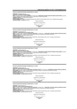 DIÁRIO OFICIAL EDIÇÃO Nº 851 DE 01 a 15 DE FEVEREIRO DE 2010

CONTRATO DE SERVIÇOS DE EXCEPCIONAL INTERESSE PÚBLICO - Nº 160/2010

CONTRATANTE – Município de Piancó - PB.
CONTRATADO – JOSÉ BENEDITO DE MEDEIROS NETO
OBJETO – Prestação de serviço na qualidade de BIOQUIMICO, com lotação fixada no LABORATÓRIO DE ANALISES CLINICAS DR ANTONIO DE ARAUJO QUINHO, nesta cidade,
vinculado a Secretaria de Saúde nos dias de segunda a sexta feira, com carga horária de 40 (quarenta) horas semanais.
FUNDAMENTO JURÍDICO – Lei n° 8.666/93 e alterações posteriores.
VIGÊNCIA 01.02.2010 a 31.07.2010
DOTAÇÃO ORÇAMENTÁRIA – 01.010- 01.010- Fundo Municipal de Saúde 10.302.2029.2049 – Manter as Atividades do PAB; 3.1.90.04 – Contratação por tempo determinado
VALOR BRUTO MENSAL – R$ 1.000,00 (Hum mil reais)
                                                                            Publique-se e dê-se ciência.

                                                             Paço Municipal, 01 de fevereiro de 2010


                                                                     Flávia Serra Galdino
                                                                            Prefeita



CONTRATO DE SERVIÇOS DE EXCEPCIONAL INTERESSE PÚBLICO - Nº 161/2010

CONTRATANTE – Município de Piancó - PB.
CONTRATADO – LIDIANA MARIA BATISTA DOS SANTOS GALDINO
OBJETO – Prestação de serviço na qualidade de TECNICO EM LABORATORIO, com lotação fixada no LABORATÓRIO DE ANALISES CLINICAS DR ANTONIO DE ARAUJO
QUINHO, nesta cidade, vinculado a Secretaria de Saúde nos dias de segunda a sexta feira, com carga horária de 40 (quarenta) horas semanais.
FUNDAMENTO JURÍDICO – Lei n° 8.666/93 e alterações posteriores.
VIGÊNCIA 01.02.2010 a 31.07.2010
DOTAÇÃO ORÇAMENTÁRIA-01.010- Fundo Municipal de Saúde; 10.302.2029.2049 – Manter as Atividades do PAB; 3.1.90.04 – Contratação por tempo determinado
VALOR BRUTO MENSAL – R$ 510,00 (Quatrocentos e dez reais)

                                                                  Publique-se e dê-se ciência.

                                                             Paço Municipal, 01 de fevereiro de 2010


                                                                     Flávia Serra Galdino
                                                                            Prefeita


CONTRATO DE SERVIÇOS DE EXCEPCIONAL INTERESSE PÚBLICO - Nº 162/2010

CONTRATANTE – Município de Piancó - PB.
CONTRATADO – MARCIO JOSÉ MOREIRA PEREIRA
OBJETO – Prestação de serviço na qualidade de BIOQUIMICO, com lotação fixada no LABORATÓRIO DE ANALISES CLINICAS DR ANTONIO DE ARAUJO QUINHO, nesta cidade,
vinculado a Secretaria de Saúde nos dias de segunda a sexta feira, com carga horária de 40 (quarenta) horas semanais.
FUNDAMENTO JURÍDICO – Lei n° 8.666/93 e alterações posteriores.
VIGÊNCIA 01.02.2010 a 31.07.2010
DOTAÇÃO ORÇAMENTÁRIA – 01.010- Fundo Municipal de Saúde; 10.302.2029.2049 – Manter as Atividades do PAB; 3.1.90.04 – Contratação por tempo determinado
VALOR BRUTO MENSAL – R$ 2.600,00 (Dois mil e seiscentos reais)
                                                                            Publique-se e dê-se ciência.

                                                             Paço Municipal, 01 de fevereiro de 2010


                                                                     Flávia Serra Galdino
                                                                            Prefeita



CONTRATO DE SERVIÇOS DE EXCEPCIONAL INTERESSE PÚBLICO - Nº 163/2010

CONTRATANTE – Município de Piancó - PB.
CONTRATADO – MARIA APARECIDA FREITAS FELIX
OBJETO – Prestação de serviço na qualidade de RECEPCIONISTA EM UNIDADE DE SAÚDE, com lotação fixada no LABORATÓRIO DE ANALISES CLINICAS DR ANTONIO DE
ARAUJO QUINHO, nesta cidade, vinculado a Secretaria de Saúde nos dias de segunda a sexta feira, com carga horária de 40 (quarenta) horas semanais.
FUNDAMENTO JURÍDICO – Lei n° 8.666/93 e alterações posteriores.
VIGÊNCIA 01.02.2010 a 31.07.2010
DOTAÇÃO ORÇAMENTÁRIA – 01.010- Fundo Municipal de Saúde 10.302.2029.2049 – Manter as Atividades do PAB; 3.1.90.04 – Contratação por tempo determinado
VALOR BRUTO MENSAL – R$ 510,00 (Quatrocentos e dez reais)

                                                                  Publique-se e dê-se ciência.

                                                             Paço Municipal, 01 de fevereiro de 2010


                                                                     Flávia Serra Galdino
                                                                            Prefeita

CONTRATO DE SERVIÇOS DE EXCEPCIONAL INTERESSE PÚBLICO - Nº 164/2010

CONTRATANTE – Município de Piancó - PB.
CONTRATADO – MARIA DA CONCEIÇÃO RODRIGUES DA SILVA
OBJETO – Prestação de serviço na qualidade de TECNICO EM LABORATORIO, com lotação fixada no LABORATÓRIO DE ANALISES CLINICAS DR ANTONIO DE ARAUJO
QUINHO, nesta cidade, vinculado a Secretaria de Saúde nos dias de segunda a sexta feira, com carga horária de 40 (quarenta) horas semanais.
FUNDAMENTO JURÍDICO – Lei n° 8.666/93 e alterações posteriores.
VIGÊNCIA 01.02.2010 a 31.07.2010
DOTAÇÃO ORÇAMENTÁRIA – 01.010- Fundo Municipal de Saúde; 10.302.2029.2049 – Manter as Atividades do PAB; 3.1.90.04 – Contratação por tempo determinado
VALOR BRUTO MENSAL – R$ 510,00 (Quatrocentos e dez reais)
                                                                          Publique-se e dê-se ciência.

                                                             Paço Municipal, 01 de fevereiro de 2010


                                                                     Flávia Serra Galdino
                                                                            Prefeita
 