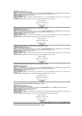 CONTRATANTE – Município de Piancó - PB.
CONTRATADO – JUCILEIZA ALVES DE SOUZA OLIVEIRA
OBJETO – O presente Contrato tem por objeto a prestação de serviços na qualidade de TÉCNICO DE ENFERMAGEM, com lotação no SAMU (Serviço de Atendimento Médico de
Urgência), vinculada a Secretaria Municipal de Saúde do Município de Piancó, com carga horária de 12h00min horas por cada plantão
FUNDAMENTO JURÍDICO – Lei n° 8.666/93 e alterações posteriores.
VIGÊNCIA – 01.02.2010 a 31.07.2010
DOTAÇÃO ORÇAMENTÁRIA - 01.010- Fundo Municipal de Saúde;10.302.2029.2054 – SAMU - Serviço de Atendimento Médico de Urgência; 3190.04 - Contratação por tempo
determinado..
VALOR BRUTO MENSAL – R$ 510,00 (Quinhentos e dez reais), adicionando-se a produtividade de R$ 30,00 (Trinta reais), por plantão

                                                                   Publique-se e dê-se ciência.

                                                              Paço Municipal, 01 de fevereiro de 2010


                                                                      Flávia Serra Galdino
                                                                             Prefeita
CONTRATO DE SERVIÇOS DE EXCEPCIONAL INTERESSE PÚBLICO – NA ÁREA DA SAÚDE - Nº 026/2010
CONTRATANTE – Município de Piancó - PB.
CONTRATADO – MARIA CLEIDE INÁCIO OLIVEIRA
OBJETO – O presente Contrato tem por objeto a prestação de serviços na qualidade de TÉCNICO DE ENFERMAGEM, com lotação no SAMU (Serviço de Atendimento Médico de
Urgência), vinculada a Secretaria Municipal de Saúde do Município de Piancó, com carga horária de 12h00min horas por cada plantão
FUNDAMENTO JURÍDICO – Lei n° 8.666/93 e alterações posteriores.
VIGÊNCIA – 01.02.2010 a 31.07.2010
DOTAÇÃO ORÇAMENTÁRIA - 01.010- Fundo Municipal de Saúde;10.302.2029.2054 – SAMU - Serviço de Atendimento Médico de Urgência; 3190.04 - Contratação por tempo
determinado..
VALOR BRUTO MENSAL – R$ 510,00 (Quinhentos e dez reais), adicionando-se a produtividade de R$ 30,00 (Trinta reais), por plantão

                                                                   Publique-se e dê-se ciência.

                                                              Paço Municipal, 01 de fevereiro de 2010


                                                                      Flávia Serra Galdino
                                                                             Prefeita
CONTRATO DE SERVIÇOS DE EXCEPCIONAL INTERESSE PÚBLICO – NA ÁREA DA SAÚDE - Nº 027/2010
CONTRATANTE – Município de Piancó - PB.
CONTRATADO – PEDRO NICÁCIO DE AMORIM NETO
OBJETO – O presente Contrato tem por objeto a prestação de serviços na qualidade de TÉCNICO DE ENFERMAGEM, com lotação no SAMU (Serviço de Atendimento Médico de
Urgência), vinculada a Secretaria Municipal de Saúde do Município de Piancó, com carga horária de 12h00min horas por cada plantão
FUNDAMENTO JURÍDICO – Lei n° 8.666/93 e alterações posteriores.
VIGÊNCIA – 01.02.2010 a 31.07.2010
DOTAÇÃO ORÇAMENTÁRIA - 10.010- Fundo Municipal de Saúde; 10.302.2029.2054 – SAMU - Serviço de Atendimento Médico de Urgência; 3190.04 - Contratação por tempo
determinado..
VALOR BRUTO MENSAL – R$ 510,00 (Quinhentos e dez reais), adicionando-se a produtividade de R$ 30,00 (Trinta reais), por plantão

                                                                   Publique-se e dê-se ciência.

                                                              Paço Municipal, 01 de fevereiro de 2010


                                                                      Flávia Serra Galdino
                                                                             Prefeita
CONTRATO DE SERVIÇOS DE EXCEPCIONAL INTERESSE PÚBLICO – NA ÁREA DA SAÚDE - Nº 028/2010

CONTRATANTE – Município de Piancó - PB.
CONTRATADO – CHEILA MIGUEL BRAZ
OBJETO – O presente Contrato tem por objeto a prestação de serviços na qualidade de TÉCNICO DE ENFERMAGEM, com lotação no SAMU (Serviço de Atendimento Médico de
Urgência), vinculada a Secretaria Municipal de Saúde do Município de Piancó, com carga horária de 12h00min horas por cada plantão
FUNDAMENTO JURÍDICO – Lei n° 8.666/93 e alterações posteriores.
VIGÊNCIA – 01.02.2010 a 31.07.2010
DOTAÇÃO ORÇAMENTÁRIA - 01.010- Fundo Municipal de Saúde; 10.302.2029.2054 – SAMU - Serviço de Atendimento Médico de Urgência; 3190.04 - Contratação por tempo
determinado..
VALOR BRUTO MENSAL – R$ 510,00 (Quinhentos e dez reais), adicionando-se a produtividade de R$ 30,00 (Trinta reais), por plantão

                                                                   Publique-se e dê-se ciência.

                                                              Paço Municipal, 01 de fevereiro de 2010


                                                                      Flávia Serra Galdino
                                                                             Prefeita

CONTRATO DE PRETAÇÃO SERVIÇOS POR EXCEPCIONAL INTERESSE PÚBLICO - Nº 029/2010

CONTRATANTE – Município de Piancó - PB.
CONTRATADO – CRISTIANO GLEISTON RAFAEL TOMAZ
OBJETO – O presente Contrato tem por objeto a prestação de serviços na qualidade de CONDUTOR SOCORRISTA, com lotação no SAMU (Serviço de Atendimento Médico de
Urgência), vinculada a Secretaria Municipal de Saúde do Município de Piancó.
FUNDAMENTO JURÍDICO – Lei n° 8.666/93 e alterações posteriores.
VIGÊNCIA – 01.02.2010 a 31.07.2010
DOTAÇÃO ORÇAMENTÁRIA - 01.010- Fundo Municipal de Saúde; 10.302.2029.2054 – SAMU - Serviço de Atendimento Médico de Urgência; 3190.04 - Contratação por tempo
determinado..determinado..
VALOR BRUTO MENSAL – R$ 510,00 (Quinhentos e dez reais), adicionando-se a produtividade de R$ 19,00 (Dezenove reais), por cada plantão.

                                                                    Publique-se e dê-se ciência

                                                              Paço Municipal, 01 de fevereiro de 2010



                                                                      Flávia Serra Galdino
                                                                             Prefeita
                                                                            DIÁRIO OFICIAL EDIÇÃO Nº 851 DE 01 a 15 DE FEVEREIRO DE 2010

CONTRATO DE PRETAÇÃO SERVIÇOS POR EXCEPCIONAL INTERESSE PÚBLICO - Nº 030/2010
 