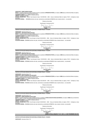 CONTRATADO – DENNIS CAMARGO SOARES
OBJETO – O presente Contrato tem por objeto a prestação de serviços na qualidade de OPERADOR DE FROTAS,, com lotação no SAMU (Serviço de Atendimento Médico de Urgência),
vinculada a Secretaria Municipal de Saúde do Município de Piancó.
FUNDAMENTO JURÍDICO – Lei n° 8.666/93 e alterações posteriores.
VIGÊNCIA – 01.02.2010 a 31.07.2010
DOTAÇÃO ORÇAMENTÁRIA - 101.010- Fundo Municipal de Saúde; 10.302.2029.2054 – SAMU - Serviço de Atendimento Médico de Urgência; 3190.04 - Contratação por tempo
determinado..
VALOR BRUTO MENSAL – – R$ 510,00 (Quinhentos e dez reais) , adicionando-se a produtividade de R$ 8,50 (Oito reais e cinqüenta centavos ) , por cada plantão

                                                                        Publique-se e dê-se ciência

                                                                  Paço Municipal, 01 de fevereiro de 2010.


                                                                           Flávia Serra Galdino
                                                                              Prefeita
CONTRATO DE PRETAÇÃO SERVIÇOS POR EXCEPCIONAL INTERESSE PÚBLICO - Nº 041/2010

CONTRATANTE – Município de Piancó - PB.
CONTRATADO – JOÃO CARLOS GARCIA GERVASIO
OBJETO – O presente Contrato tem por objeto a prestação de serviços na qualidade de OPERADOR DE FROTAS, com lotação no SAMU (Serviço de Atendimento Médico de Urgência),
vinculada a Secretaria Municipal de Saúde do Município de Piancó.
FUNDAMENTO JURÍDICO – Lei n° 8.666/93 e alterações posteriores.
VIGÊNCIA – 01.02.2010 a 31.07.2010
DOTAÇÃO ORÇAMENTÁRIA 101.010- Fundo Municipal de Saúde;10.302.2029.2054 – SAMU - Serviço de Atendimento Médico de Urgência; 3190.04 - Contratação por tempo
determinado..
VALOR BRUTO MENSAL – R$ 510,00 (Quinhentos e dez reais) , adicionando-se a produtividade de R$ 8,50 (Oito reais e cinqüenta centavos ) , por cada plantão

                                                                        Publique-se e dê-se ciência

                                                                  Paço Municipal, 01 de fevereiro de 2010.


                                                                           Flávia Serra Galdino
                                                                                  Prefeita
CONTRATO DE PRETAÇÃO SERVIÇOS POR EXCEPCIONAL INTERESSE PÚBLICO - Nº 042/2010

CONTRATANTE – Município de Piancó - PB.
CONTRATADO – MARIA EDICLERIA BADÚ BEZERRA
OBJETO – O presente Contrato tem por objeto a prestação de serviços na qualidade de OPERADOR DE FROTAS,, com lotação no SAMU (Serviço de Atendimento Médico de Urgência),
vinculada a Secretaria Municipal de Saúde do Município de Piancó.
FUNDAMENTO JURÍDICO – Lei n° 8.666/93 e alterações posteriores.
VIGÊNCIA – 01.02.2010 a 31.07.2010
DOTAÇÃO ORÇAMENTÁRIA - 101.010- Fundo Municipal de Saúde; 10.302.2029.2054 – SAMU - Serviço de Atendimento Médico de Urgência; 3190.04 - Contratação por tempo
determinado..
VALOR BRUTO MENSAL – R$ 510,00 (Quinhentos e dez reais) , adicionando-se a produtividade de R$ 8,50 (Oito reais e cinqüenta centavos) , por cada plantão

                                                                        Publique-se e dê-se ciência

                                                                  Paço Municipal, 01 de fevereiro de 2010.



                                                                           Flávia Serra Galdino
                                                                                  Prefeita
CONTRATO DE PRETAÇÃO SERVIÇOS POR EXCEPCIONAL INTERESSE PÚBLICO - Nº 043/2010

CONTRATANTE – Município de Piancó - PB.
CONTRATADO – MURYLLO MORGAN LUIZ CAVALCANTE
OBJETO – O presente Contrato tem por objeto a prestação de serviços na qualidade de OPERADOR DE FROTAS, com lotação no SAMU (Serviço de Atendimento Médico de Urgência),
vinculada a Secretaria Municipal de Saúde do Município de Piancó.
FUNDAMENTO JURÍDICO – Lei n° 8.666/93 e alterações posteriores.
VIGÊNCIA – 01.02.2010 a 31.07.2010
DOTAÇÃO ORÇAMENTÁRIA - 101.010- Fundo Municipal de Saúde;10.302.2029.2054 – SAMU - Serviço de Atendimento Médico de Urgência; 3190.04 - Contratação por tempo
determinado..
VALOR BRUTO MENSAL – R$ 510,00 (Quinhentos e dez reais) , adicionando-se a produtividade de R$ 8,50 (Oito reais e cinqüenta centavos ), por cada plantão

                                                                        Publique-se e dê-se ciência

                                                                  Paço Municipal, 01 de fevereiro de 2010



                                                                           Flávia Serra Galdino
                                                                                  Prefeita
CONTRATO DE PRETAÇÃO SERVIÇOS POR EXCEPCIONAL INTERESSE PÚBLICO - Nº 044/2010

CONTRATANTE – Município de Piancó - PB.
CONTRATADO – DANIELE NOGUEIRA DA SILVA COSTA
OBJETO – O presente Contrato tem por objeto a prestação de serviços na qualidade de TECNICO AUXILIAR DE REGULAÇÃO MEDICA, com lotação no SAMU (Serviço de Atendimento
Médico de Urgência), vinculada a Secretaria Municipal de Saúde do Município de Piancó.
FUNDAMENTO JURÍDICO – Lei n° 8.666/93 e alterações posteriores.
VIGÊNCIA – 01.02.2010 a 31.07.2010
DOTAÇÃO ORÇAMENTÁRIA 101.010- Fundo Municipal de Saúde;10.302.2029.2054 – SAMU - Serviço de Atendimento Médico de Urgência; 3190.04 - Contratação por tempo
determinado..
VALOR BRUTO MENSAL – R$ 510,00 (Quinhentos e dez reais), adicionando-se a produtividade de R$ 8,50 (Oito reais e cinqüenta centavos), por cada plantão

                                                                        Publique-se e dê-se ciência

                                                                  Paço Municipal, 01 de fevereiro de 2010


                                                                           Flávia Serra Galdino
                                                                                  Prefeita
                                                                                DIÁRIO OFICIAL EDIÇÃO Nº 851 DE 01 a 15 DE FEVEREIRO DE 2010

CONTRATO DE PRETAÇÃO SERVIÇOS POR EXCEPCIONAL INTERESSE PÚBLICO - Nº 045/2010

CONTRATANTE – Município de Piancó - PB.
 