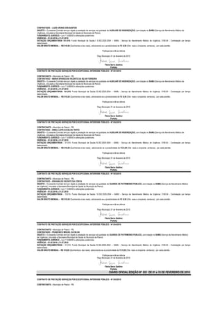 CONTRATADO – LUZIA VIEIRA DOS SANTOS
OBJETO – O presente Contrato tem por objeto a prestação de serviços na qualidade de AUXILIAR DE HIGIENIZAÇÃO, com lotação no SAMU (Serviço de Atendimento Médico de
Urgência), vinculada a Secretaria Municipal de Saúde do Município de Piancó.
FUNDAMENTO JURÍDICO – Lei n° 8.666/93 e alterações posteriores.
VIGÊNCIA – 01.02.2010 a 31.07.2010
DOTAÇÃO ORÇAMENTÁRIA 101.010- Fundo Municipal de Saúde;1 0.302.2029.2054 – SAMU - Serviço de Atendimento Médico de Urgência; 3190.04 - Contratação por tempo
determinado..
VALOR BRUTO MENSAL – R$ 510,00 (Quinhentos e dez reais), adicionando-se a produtividade de R$ 8,50 (Oito reais e cinqüenta centavos), por cada plantão

                                                                      Publique-se e dê-se ciência

                                                                Paço Municipal, 01 de fevereiro de 2010


                                                                        Flávia Serra Galdino
                                                                               Prefeita
CONTRATO DE PRETAÇÃO SERVIÇOS POR EXCEPCIONAL INTERESSE PÚBLICO - Nº 051/2010

CONTRATANTE – Município de Piancó - PB.
CONTRATADO – MARIA APARECIDA VICENTE DA SILVA FERREIRA
OBJETO – O presente Contrato tem por objeto a prestação de serviços na qualidade de AUXILIAR DE HIGIENIZAÇÃO, com lotação no SAMU (Serviço de Atendimento Médico de
Urgência), vinculada a Secretaria Municipal de Saúde do Município de Piancó.
FUNDAMENTO JURÍDICO – Lei n° 8.666/93 e alterações posteriores.
VIGÊNCIA – 01.02.2010 a 31.07.2010
DOTAÇÃO ORÇAMENTÁRIA- 101.010- Fundo Municipal de Saúde;10.302.2029.2054 – SAMU - Serviço de Atendimento Médico de Urgência; 3190.04 - Contratação por tempo
determinado..
VALOR BRUTO MENSAL – R$ 510,00 (Quinhentos e dez reais), adicionando-se a produtividade de R$ 8,50 (Oito reais e cinqüenta centavos), por cada plantão

                                                                      Publique-se e dê-se ciência

                                                                Paço Municipal, 01 de fevereiro de 2010



                                                                        Flávia Serra Galdino
                                                                               Prefeita
CONTRATO DE PRETAÇÃO SERVIÇOS POR EXCEPCIONAL INTERESSE PÚBLICO - Nº 052/2010

CONTRATANTE – Município de Piancó - PB.
CONTRATADO – SINELI LEITE DA SILVA TERTO
OBJETO – O presente Contrato tem por objeto a prestação de serviços na qualidade de AUXILIAR DE HIGIENIZAÇÃO, com lotação no SAMU (Serviço de Atendimento Médico de
Urgência), vinculada a Secretaria Municipal de Saúde do Município de Piancó.
FUNDAMENTO JURÍDICO – Lei n° 8.666/93 e alterações posteriores.
VIGÊNCIA – 01.02.2010 a 31.07.2010
DOTAÇÃO ORÇAMENTÁRIA - 01.010- Fundo Municipal de Saúde;10.302.2029.2054 – SAMU - Serviço de Atendimento Médico de Urgência; 3190.04 - Contratação por tempo
determinado..
VALOR BRUTO MENSAL – R$ 510,00 (Quinhentos e dez reais) , adicionando-se a produtividade de R$ 8,50 (Oito reais e cinqüenta centavos), por cada plantão

                                                                      Publique-se e dê-se ciência

                                                                Paço Municipal, 01 de fevereiro de 2010



                                                                        Flávia Serra Galdino
                                                                               Prefeita
CONTRATO DE PRETAÇÃO SERVIÇOS POR EXCEPCIONAL INTERESSE PÚBLICO - Nº 053/2010

CONTRATANTE – Município de Piancó - PB.
CONTRATADO – ERIVANILDO VICENTE DA COSTA
OBJETO – O presente Contrato tem por objeto a prestação de serviços na qualidade de GUARDA DE PATRIMONIO PUBLICO, com lotação no SAMU (Serviço de Atendimento Médico
de Urgência), vinculada a Secretaria Municipal de Saúde do Município de Piancó.
FUNDAMENTO JURÍDICO – Lei n° 8.666/93 e alterações posteriores.
VIGÊNCIA – 01.02.2010 a 31.07.2010
DOTAÇÃO ORÇAMENTÁRIA - 10.010- Fundo Municipal de Saúde; 10.302.2029.2054 – SAMU - Serviço de Atendimento Médico de Urgência; 3190.04 - Contratação por tempo
determinado..
VALOR BRUTO MENSAL – R$ 510,00 (Quinhentos e dez reais), adicionando-se a produtividade de R$ 8,50 (Oito reais e cinqüenta centavos), por cada plantão

                                                                      Publique-se e dê-se ciência

                                                                Paço Municipal, 01 de fevereiro de 2010


                                                                        Flávia Serra Galdino
                                                                               Prefeita
CONTRATO DE PRETAÇÃO SERVIÇOS POR EXCEPCIONAL INTERESSE PÚBLICO - Nº 054/2010

CONTRATANTE – Município de Piancó - PB.
CONTRATADO – FRANCISCO MIGUEL DA SILVA
OBJETO – O presente Contrato tem por objeto a prestação de serviços na qualidade de GUARDA DE PATRIMONIO PUBLICO, com lotação no SAMU (Serviço de Atendimento Médico
de Urgência), vinculada a Secretaria Municipal de Saúde do Município de Piancó.
FUNDAMENTO JURÍDICO – Lei n° 8.666/93 e alterações posteriores.
VIGÊNCIA – 01.02.2010 a 31.07.2010
DOTAÇÃO ORÇAMENTÁRIA - 01.010- Fundo Municipal de Saúde;10.302.2029.2054 – SAMU - Serviço de Atendimento Médico de Urgência; 3190.04 - Contratação por tempo
determinado..
VALOR BRUTO MENSAL – R$ 510,00 (Quinhentos e dez reais), adicionando-se a produtividade de R$ 8,50 (Oito reais e cinqüenta centavos), por cada plantão

                                                                     Publique-se e dê-se ciência
                                                                Paço Municipal, 01 de fevereiro de 2010


                                                                        Flávia Serra Galdino
                                                                               Prefeita
                                                                              DIÁRIO OFICIAL EDIÇÃO Nº 851 DE 01 a 15 DE FEVEREIRO DE 2010

CONTRATO DE PRETAÇÃO SERVIÇOS POR EXCEPCIONAL INTERESSE PÚBLICO - Nº 055/2010

CONTRATANTE – Município de Piancó - PB.
 
