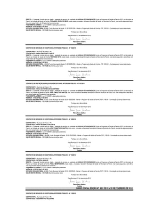 OBJETO – O presente Contrato tem por objeto a prestação de serviços na qualidade de AUXILIAR DE HIGIENIZAÇÃO, junto ao Programa de Saúde da Família (PSF) no Município de
Piancó, na Unidade de Saúde da Família FERNANDO VIEIRA DE MELO, nesta cidade,vinculada a Secretaria Municipal de Saúde do Município de Piancó, nos dias de segunda a sexta-
feira, com carga horária de 40 (quarenta) horas semanais.
FUNDAMENTO JURÍDICO – Lei n° 8.666/93 e alterações posteriores.
VIGÊNCIA – 01.02.2010 a 31.07.2010
DOTAÇÃO ORÇAMENTÁRIA –01.010- Fundo Municipal de Saúde; 10.301.0029.2046 – Manter o Programa de Saúde da Família- PSF; 3190.04 – Contratação por tempo determinado..
VALOR BRUTO MENSAL – R$ 510,00 (Quinhentos e dez reais)
                                                                         Publique-se e dê-se ciência.

                                                                    Paço Municipal, 01 de fevereiro de 2010


                                                                            Flávia Serra Galdino
                                                                                   Prefeita

CONTRATO DE SERVIÇOS DE EXCEPCIONAL INTERESSE PÚBLICO - Nº 106/2010

CONTRATANTE – Município de Piancó - PB.
CONTRATADO – MARIA DAS DORES CARLOS
OBJETO – O presente Contrato tem por objeto a prestação de serviços na qualidade de AUXILIAR DE HIGIENIZAÇÃO, junto ao Programa de Saúde da Família (PSF) no Município de
Piancó, na Unidade de Saúde da Família TEOTONIO NETO, nesta cidade, vinculada a Secretaria Municipal de Saúde do Município de Piancó, nos dias de segunda a sexta-feira, com
carga horária de 40 (quarenta) horas semanais.
FUNDAMENTO JURÍDICO – Lei n° 8.666/93 e alterações posteriores.
VIGÊNCIA – 01.02.2010 a 31.07.2010
DOTAÇÃO ORÇAMENTÁRIA –.01.010- Fundo Municipal de Saúde;10.301.0029.2046 – Manter o Programa de Saúde da Família- PSF; 3190.04 – Contratação por tempo determinado..
VALOR BRUTO MENSAL – R$ 510,00 (Quinhentos e dez reais)
                                                                         Publique-se e dê-se ciência.

                                                                    Paço Municipal, 01 de fevereiro de 2010


                                                                            Flávia Serra Galdino
                                                                                   Prefeita

CONTRATO DE PRETAÇÃO SERVIÇOS POR EXCEPCIONAL INTERESSE PÚBLICO - Nº 107/2010

CONTRATANTE – Município de Piancó - PB.
CONTRATADO – MARIA DE FATIMA DE SOUZA FABIO
OBJETO – O presente Contrato tem por objeto a prestação de serviços na qualidade de AUXILIAR DE HIGIENIZAÇÃO, junto ao Programa de Saúde da Família (PSF) no Município de
Piancó, na Unidade de Saúde da Família JOSÉ TOMAZ DOS SANTOS, Sítio Junco,vinculada a Secretaria Municipal de Saúde do Município de Piancó, nos dias de segunda a sexta-feira,
com carga horária de 40 (quarenta) horas semanais.
FUNDAMENTO JURÍDICO – Lei n° 8.666/93 e alterações posteriores.
VIGÊNCIA – 01.02.2010 a 31.07.2010
DOTAÇÃO ORÇAMENTÁRIA –01.010- Fundo Municipal de Saúde;10.301.0029.2046 – Manter o Programa de Saúde da Família- PSF; 3190.04 – Contratação por tempo determinado..
VALOR BRUTO MENSAL – R$ 510,00 (Quinhentos e dez reais)
                                                                         Publique-se e dê-se ciência.

                                                                    Paço Municipal, 01 de fevereiro de 2010


                                                                            Flávia Serra Galdino
                                                                                   Prefeita

CONTRATO DE SERVIÇOS DE EXCEPCIONAL INTERESSE PÚBLICO - Nº 108/2010

CONTRATANTE – Município de Piancó - PB.
CONTRATADO – MARIA VERONICA DA COSTA
OBJETO – O presente Contrato tem por objeto a prestação de serviços na qualidade de AUXILIAR DE HIGIENIZAÇÃO, junto ao Programa de Saúde da Família (PSF) no Município de
Piancó, na Unidade de Saúde da Família JOSÉ TOMAZ DOS SANTOS, Sítio Junco , vinculada a Secretaria Municipal de Saúde do Município de Piancó, nos dias de segunda a sexta-
feira, com carga horária de 40 (quarenta) horas semanais.
FUNDAMENTO JURÍDICO – Lei n° 8.666/93 e alterações posteriores.
VIGÊNCIA – 01.02.2010 a 31.07.2010
DOTAÇÃO ORÇAMENTÁRIA –; 01.010- Fundo Municipal de Saúde; 10.301.0029.2046 – Manter o Programa de Saúde da Família- PSF; 3190.04 – Contratação por tempo determinado..
VALOR BRUTO MENSAL – R$ 510,00 (Quinhentos e dez reais)
                                                                         Publique-se e dê-se ciência.

                                                                    Paço Municipal, 01 de fevereiro de 2010


                                                                            Flávia Serra Galdino
                                                                                   Prefeita

CONTRATO DE SERVIÇOS DE EXCEPCIONAL INTERESSE PÚBLICO - Nº 109/2010

CONTRATANTE – Município de Piancó - PB.
CONTRATADO – PATRICIA ARAÚJO
OBJETO – O presente Contrato tem por objeto a prestação de serviços na qualidade de AUXILIAR DE HIGIENIZAÇÃO, junto ao Programa de Saúde da Família (PSF) no Município de
Piancó, na Unidade de Saúde da Família PAULO MONTENEGRO, nesta cidade , vinculada a Secretaria Municipal de Saúde do Município de Piancó, nos dias de segunda a sexta-feira,
com carga horária de 40 (quarenta) horas semanais.
FUNDAMENTO JURÍDICO – Lei n° 8.666/93 e alterações posteriores.
VIGÊNCIA – 01.02.2010 a 31.07.2010
DOTAÇÃO ORÇAMENTÁRIA –01.010- Fundo Municipal de Saúde;10.301.0029.2046 – Manter o Programa de Saúde da Família- PSF; 3190.04 – Contratação por tempo determinado..
VALOR BRUTO MENSAL – R$ 510,00 (Quinhentos e dez reais)
                                                                         Publique-se e dê-se ciência.

                                                                    Paço Municipal, 01 de fevereiro de 2010


                                                                            Flávia Serra Galdino
                                                                                   Prefeita
                                                                                  DIÁRIO OFICIAL EDIÇÃO Nº 851 DE 01 a 15 DE FEVEREIRO DE 2010

CONTRATO DE SERVIÇOS DE EXCEPCIONAL INTERESSE PÚBLICO - Nº 110/2010

CONTRATANTE – Município de Piancó - PB.
CONTRATADO – SEVERINA VITO VALDEVINO
 