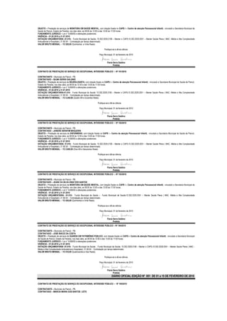 OBJETO – Prestação de serviços de MONITORA EM SAÚDE MENTAL, com lotação fixada no CAPS i – Centro de atenção Psicossocial Infantil, vinculado a Secretaria Municipal de
Saúde de Piancó, Estado da Paraíba, nos dias úteis, as 08:00 às 12:00 e das 13:00 às 17:00 horas.
FUNDAMENTO JURÍDICO – Lei n° 8.666/93 e alterações posteriores.
VIGÊNCIA – 01.02.2010 a 31.07.2010
DOTAÇÃO ORÇAMENTÁRIA -01.010– Fundo Municipal de Saúde; 10.302.2029.2106 – Manter o CAPS;10.302.2029.2051 – Manter Saúde Plena ( MAC -Média e Alta Complexidade
Ambulatorial e Hospitalar); 31.90.04 - Contratação por tempo determinado.
VALOR BRUTO MENSAL – R$ 520,00 (Quinhentos e Vinte Reais).

                                                                         Publique-se e dê-se ciência.

                                                                   Paço Municipal, 01 de fevereiro de 2010


                                                                            Flavia Serra Galdino
                                                                                   Prefeita

CONTRATO DE PRESTAÇÃO DE SERVIÇO DE EXCEPCIONAL INTERESSE PÚBLICO – Nº 191/2010

CONTRATANTE – Município de Piancó - PB.
CONTRATADO – GILMA SERRA GALDINO
OBJETO – Prestação de serviços de NEUROLOGISTA, com lotação fixada no CAPS i – Centro de atenção Psicossocial Infantil, vinculado a Secretaria Municipal de Saúde de Piancó,
Estado da Paraíba, nos dias úteis, as 08:00 às 12:00 e das 13:00 às 17:00 horas.
FUNDAMENTO JURÍDICO – Lei n° 8.666/93 e alterações posteriores.
VIGÊNCIA – 01.02.2010 a 31.07.2010
DOTAÇÃO ORÇAMENTÁRIA-01.010– Fundo Municipal de Saúde; 10.302.2029.2106 – Manter o CAPS;10.302.2029.2051 – Manter Saúde Plena ( MAC -Média e Alta Complexidade
Ambulatorial e Hospitalar); 31.90.04 - Contratação por tempo determinado.
VALOR BRUTO MENSAL – R$ 4.200,00 (Quatro Mil e Duzentos Reais)

                                                                 Publique-se e dê-se ciência.

                                                                   Paço Municipal, 01 de fevereiro de 2010


                                                                            Flavia Serra Galdino
                                                                                   Prefeita
CONTRATO DE PRESTAÇÃO DE SERVIÇO DE EXCEPCIONAL INTERESSE PÚBLICO – Nº 192/2010

CONTRATANTE – Município de Piancó - PB.
CONTRATADO – JANIERE SERAFIM MAGUEIRA
OBJETO – Prestação de serviços de ENFERMEIRA, com lotação fixada no CAPS i – Centro de atenção Psicossocial Infantil, vinculado a Secretaria Municipal de Saúde de Piancó,
Estado da Paraíba, nos dias úteis, as 08:00 às 12:00 e das 13:00 às 17:00 horas.
FUNDAMENTO JURÍDICO – Lei n° 8.666/93 e alterações posteriores.
VIGÊNCIA – 01.02.2010 a 31.07.2010
DOTAÇÃO ORÇAMENTÁRIA- 01.010– Fundo Municipal de Saúde; 10.302.2029.2106 – Manter o CAPS;10.302.2029.2051 – Manter Saúde Plena ( MAC -Média e Alta Complexidade
Ambulatorial e Hospitalar); 31.90.04 - Contratação por tempo determinado.
VALOR BRUTO MENSAL – R$ 2.600,00 (Dois Mil e Seiscentos Reais)

                                                                 Publique-se e dê-se ciência.

                                                                   Paço Municipal, 01 de fevereiro de 2010


                                                                            Flavia Serra Galdino
                                                                                   Prefeita
CONTRATO DE PRESTAÇÃO DE SERVIÇO DE EXCEPCIONAL INTERESSE PÚBLICO – Nº 193/2010

CONTRATANTE – Município de Piancó - PB.
CONTRATADO – JEANE DA SILVA DINIZ DOS SANTOS
OBJETO – Prestação de serviços de MONITORA EM SAÚDE MENTAL, com lotação fixada no CAPS i – Centro de atenção Psicossocial Infantil, vinculado a Secretaria Municipal de
Saúde de Piancó, Estado da Paraíba, nos dias úteis, as 08:00 às 12:00 e das 13:00 às 17:00 horas.
FUNDAMENTO JURÍDICO – Lei n° 8.666/93 e alterações posteriores.
VIGÊNCIA – 01.02.2010 a 31.07.2010
DOTAÇÃO ORÇAMENTÁRIA- -01.010– Fundo Municipal de Saúde – Fundo Municipal de Saúde;10.302.2029.2051 – Manter Saúde Plena ( MAC -Média e Alta Complexidade
Ambulatorial e Hospitalar); 31.90.04 - Contratação por tempo determinado.
VALOR BRUTO MENSAL – R$ 520,00 (Quinhentos e Vinte Reais)

                                                                 Publique-se e dê-se ciência.

                                                                   Paço Municipal, 01 de fevereiro de 2010


                                                                            Flavia Serra Galdino
                                                                                   Prefeita
CONTRATO DE PRESTAÇÃO DE SERVIÇO DE EXCEPCIONAL INTERESSE PÚBLICO – Nº 194/2010

CONTRATANTE – Município de Piancó - PB.
CONTRATADO – JOSÉ INÁCIO DA COSTA
OBJETO – Prestação de serviços de GUARDA EM PATRIMÔNIO PÚBLICO, com lotação fixada no CAPS i– Centro de atenção Psicossocial Infantil, vinculado a Secretaria Municipal
de Saúde de Piancó, Estado da Paraíba, nos dias úteis, as 08:00 às 12:00 e das 13:00 às 17:00 horas.
FUNDAMENTO JURÍDICO – Lei n° 8.666/93 e alterações posteriores.
VIGÊNCIA – 01.02.2010 a 31.07.2010
DOTAÇÃO ORÇAMENTÁRIA -01.010– Fundo Municipal de Saúde ; Fundo Municipal de Saúde; 10.302.2029.2106 – Manter o CAPS;10.302.2029.2051 – Manter Saúde Plena ( MAC -
Média e Alta Complexidade Ambulatorial e Hospitalar); 31.90.04 - Contratação por tempo determinado.
VALOR BRUTO MENSAL – R$ 510,00 (Quatrocentos e Dez Reais).

                                                                         Publique-se e dê-se ciência.

                                                                   Paço Municipal, 01 de fevereiro de 2010


                                                                            Flavia Serra Galdino
                                                                                   Prefeita
                                                                                 DIÁRIO OFICIAL EDIÇÃO Nº 851 DE 01 a 15 DE FEVEREIRO DE 2010

CONTRATO DE PRESTAÇÃO DE SERVIÇO DE EXCEPCIONAL INTERESSE PÚBLICO – Nº 195/2010

CONTRATANTE – Município de Piancó - PB.
CONTRATADO – MÁRCIA MARIA DOS SANTOS LEITE
 