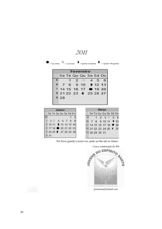 2011
     = Lua cheia   = Lua nova    = Quarto crescente   = Quarto Minguante




            Por favor guarde a nossa voz, pode ser-lhe útil no futuro.
                                               Com a colaboração do JES




                                                jesmioma@hotmail.com




20
 