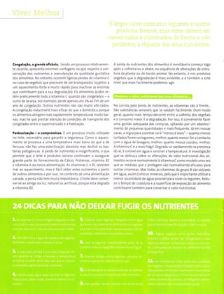 Viver Melhor
Congelação, a grande eficácia. Sendo um processo relatÌvamen-
te recente, apresenta enormes vantagens no que respeita à con-
servação dos nutrientes e manutenção da qualidade gustativa
dos alimentos. No entanto, ocorrem llgeiras perdas de vitamina C
no caso de vegetais que precisam de ser branqueados (sujeitos a
um aquecimento forte e muito rápido pa"a inactivar as enzimas
que contrÌbuem para a sua degradação). os alimentos ácidos re-
têm praticamente toda a vitamina C quando são congelados - o
sumo de laranja, por exemplo, perde apenas uns 5% ao fim de um
ano de congelação. outros nutrientes não são muito afecÌados.
A congelação industrial é mais eficaz do que a doméstìca porque
os alimentos atingem mais rapidamente temperaturas muito bai-
xas, mas há que prestar atenção às condições de transporte dos
congelados entre o supermercado e a habitação.
PaíeuÍização - o compromisro. É um processo muito utilizado
no leite, necessário para garantir a segurança. Como o aqueci-
mento se processa a uma temperatura mais baixa do que a da
fervura, não faz uma esterilização absoluta mas destrói as bac-
térias patogénlcas. A perda de nutrientes é insignificante, o que
permite que o leite e produtos lácteos continuem a assegurar
grande parte do fornecimento de Cálcio, Proteínas, vitamina 82
e vltamina A da nossa alimentação. As vitaminas C e 81 resistem
mal ao aquecimento, mas é fácil obter estes nutrientes a partir
de outros alimentos e por Ìsso, no contexto de uma alimentação
vaÍiada, â perda não tem muita importância. o leite deve conser-
var-se ao abrigo da luz, natural ou artificial, porque esta degrada
a vitamìna 82.
É importanle consumir Ìegumes e oull:os
produtos frescos, mas esles devem ser
conservados e cozinhados de forma a não
perderem a riqueza dos seus nutrientes.
A perda de nutrientes dos alimentos é inevitável e começa logo
após a colheita ou o abate, na sequência de alterações da estru-
tura da planta ou do tecido animal. No entanto, é nos produtos
vegetais que a degradação é mais evidente, e é também a este
nível que mais facilmente podemos agir
Na corrida pela perda de nutrientes, as vÌtaminas vão à frente...
São substâncias sensíveis que se oxidam facilmente. Dum modo
geral, quanto mais tempo decorrer entre a colheita dos vegetais
e o consumo maior é a degradação. Por isso, é conveniente fazer
uma gestão adequada das compras, optando por um abasteci-
mento de pequenas quantidades e mais frequente. Já em nossas
casas, a regra para cozinhar será "menos é mais" - quanto menos
cortados forem os legumes, melho4 quanto menor for o contacto
com a água de lavagem, melhoq quanto menos cozidos, melhor.
A vitamina C é a mâis frágil. Degrada-se rapidamente na presença
do ar, é solúvel em água e sensível à temperatura. A investigação
que se debruça sobre as alterações do valor nutricional dos ali-
mentos recorre normalmente à vitamina C como modelo uma vez
que as medidas que a protegem são normalmente eficazes para
outras vitaminas. Mas todas as vitaminas do grupo B são solúveis
em água, assim como os minerais, pelo que é importante utilizar a
menor quantidade de água possível para cozer os legumes. Redu-
zir o tempo de cozedura e a superfície de exposição do alimento
contribuem também para conservar o valor nutricional.
 