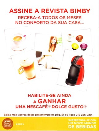ASSINE A REVISTA BIMBY
RECEBA-A TODOS OS MESES
NO CONFORTO DA SUA CASA...
"-'ì 2
-.'t@
HABILITE-SE AINDA
A GANHAR
UMA NESCATÉO DOLCE GUSTO@
Saiba mais acerca deste passatempo na pá9. 5l ou ligue 219 226 O2O.
 