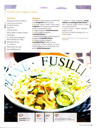"s
30 g queijo da ha em pedacos
l tira de casca de linnão,
só a parte amãre a
30 g azeite
2 dentes de alho
500 I curSete, cortada às rode as
1560 I água
1c. chá de caldo de Ìegu mes
feito na Bimby (ou l cubo)
100 g natas de sola
2 c. chá de sal
250 g massa, tipo laços
20 g cebolinho picado
Coloque no copo o quejo, a casca de imão
e ra e 10 reg/vel9 Retire e reserve.
o cooo.ooq-ê o,r/êrÌ-. o a ho e pique
5 seg/vel 6. , o'n a a ucd dà ecp" lu
" b,i, l. o
que ficou nas paredes do copo.
A seguir programe 3 min/Varoma/velL.
lunte a curgete e programe
7 minlLoo"Clçlvet l
AdicÌone 60 g de água, o caldo de egumes
e prograrne 5 min/10o"c/Ç/vel l.
lncorpore as natas e programe
2min/Loo"Clçlvel l. Retire e reserve.
Para cozer a massa, co oque no copo a
restante água, o sal, um íio de azeite e pro-
grame 10 min/Varoma/vel l.
Adicrone a massa, programe o tempo
indicado na embalagem/t00"C/çlvel .
l.
sem o copo de ÍÌredida. Escorra a massa
corn a ajuda da Varorna
lunte à massa a curgete reservada, o
queìjo e envo va.
5 rva de lmed ato polvi hada com o ce-
bo inho picado.
Pr,dÊ sübrti1L,iÌ .r:r r:Ìiìs dÉ !oj.L pel.rs rrat:!
r

{r
?l
J:,
!F
t
v
,
"ü
:t r, â, 1710sK.âllProtei.a 95.89
:: Jura: 8048 | llidraios de.âÍbônô: 190 78
,(
'a
,r/
,
'f.l
r
I
Ë
L,
@
Fácil
@
7FU,SL
,
dì
I
I
ì
{
A'r

.{ff..-.'".''.*
Tempo Bimby.35 M n
Tempototã|.45 M n
B mby I FeveÍe ro 2011 29
 