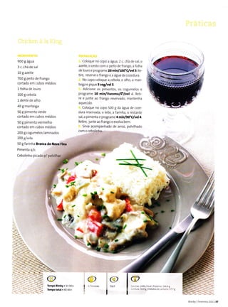 900I água
3 c. chá de sal
10I azeite
700 g peito defrango
cortado em cubos medios
l folha de louro
1.00 g cebola
l dente de alho
40I manteiga
50 g pimento verde
cortado em cubos médios
50 g pimento vermelho
cortado em cubos médios
200 g cogumelos laminados
200 6leite
50 I fârinha BÍanca de Nêyê Fina
Pimenta q.b.
Cebolinho pìcado p/
Coloque no copo a água, 2 c. chá de sa/, o
azeÌte, o cesto com o peito de frango, a folha
de louro e programe 20 minÁoo"C/vê|3. Re,
tire, reserve o frango e a água da cozedura.
No copo coloque a cebola, o alho, a man-
teiga e pique 55egi/vel 5.
Adicione os pimentos, os cogumelos e
programe 10 min/Varoma/í/vel 4. Reti
re e junte ao frango reservado, mantenha
aquecido.
Coloque no copo 500 g da água de coze
dura reservada, o leite, a farinha, o restante
sal, a pimenta e programe4min/go'C/vel4.
Retire, junte aofrango e evolva bem.
5iÍva acompanhado de arroz, polvilhado
com o cebolinho.
*"
t)
@
ÌêÌÌrpo Eimby . 14 Mrn
Têmpo tolal . 40 Min
@
(E ffi14962 kca PÍot€ina: Ì86.49
s6.9 I I HidÍatos de carbono sT 7 e
Blmby I F€veíeiío 201137
 