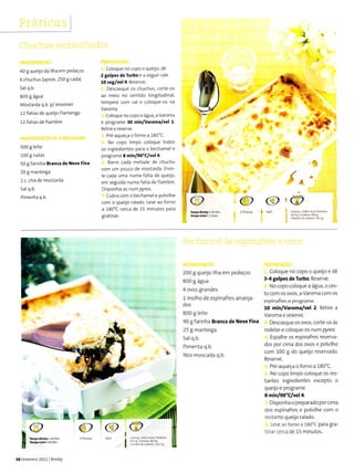 40 g queijo da llha em pedaços
6 chuchus (aprox. 250 g cada)
salq.b.
800 g água
Mogtarda q.b. p/ envo ver
12 fatias de queijo Fla..engo
12 fatias de fiarnbre
500 g leite
100 g natas
50 g farinha Eranca de Nevê Finâ
20 B mãnteiBa
1c. chá de mostãÍda
sa q.b.
P menta q.b.
Coloque no copo o queilo, dê
2 golpes de TuÍbo e a seguiÍ Íale
10 seg/vel 9 Reserve.
Desca5qLre os chuchus, corte-os
ao meio no sentido lonSÌtudinal,
tempeíe corn sal e coloque os na
Va Toma.
coloque no copo a água, a Varoma
e pÍograme 30 min/Veroma/vel 1.
RetÌre e reserve.
Pré-aqueçà o forno a 180"C.
No copo impo coloque todos
os ingredientes para o bechamel e
pÍograme I min/go"c/vel 4.
BaÍÍe cada r.etade de chuch!
com uTn polco de rnostarda. EnÍo
le cada uma ôuma faÌla de queijo,
em seguida nurna fatia de íìambÍe.
Dìspanha-as num pyrcx.
Cubra com o bechamele po vi he
com o queijo Íalado. Leve ao forno
ã 180"C cerca de 15 minutos para
gratinaÍ.
.ë
ffi
I'
''lì1
,1' ,n ^
'j
-,t"t$
4,3
*o{ü
.** " il
Jd
s
@
@
ô
200I queijo I ha em pedaços
800 g água
4 ovos grandes
1 molho de espinafres arranja-
dos
800 g leite
90 I farinha BÍanca de Neve Fina
25 g manteiga
5al q.b.
Pimenta q.b.
Noz-rnoscada q.b.
Coloque no copo o queijo e dê
3-4 golper de TuÍbo Reserve.
No copo coloque a água, o ces-
to com os ovos, a Varoma com os
espinafres e programe
10 min/vaÍoma/vel 2. Retìre a
Varoma e reserve.
Descasque os ovos, corte-os às
rodelas e coloque as num pyrex.
Espalhe os espinafres reserva'
dos por cìma dos ovos e polvilhe
com 100 g do queijo reservado.
Reserve.
Pré-aqueça o forno a 180'C.
No copo lÌmpo coioque os res-
tantes ingredientes excepto o
queijo e programe
a minlgo"clvel 4.
Disponha o preparado por cima
dos espinafres e po vilhe corn o
restante queUo ralado.
Leve ao forno a 180"c para gra-
t nâr aeraâ de :l5 minuÌos.
@
@
rt#
3E Fev€ÍetÍo 2011 Brmby
 