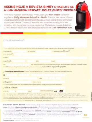 ASSINE HOJE A REVISTA BIMBY e HaBILITE-SE
A UMA MAOUINA NESCAFE'DOLCE GUSTO'PICCOLO
Preencha o cupão de assinatura da revista, com uma frase criativa ulilizando
as palavras Bimby Momentos de Partilha e Piccolo. Em cada mês vamos olerecer
uma máquina Nescafé@ DoÌce Gusto@ PiccoÌo ao novo assinante que apresentar
a frase mals crialiva. O nome do vencedor será anunciado na edição do mês
seguinte e será contactado no prazo máximo de 60 dias para entrega do prémio.
C passatempo é váÌido para as subscrições enviadas até 15 de Fevereiro de 2011.
- mrn ha Írase para o passatempo":
::"as€sscrãoâvââdaspoÍ!mlúr.onsttuÍdopoÍ€lementosdarcvetaBimbyedaNenéPortugal.Acad:mês.oàútordafrasemâi5oíginatse.ápremÌado.
É assinante: sìm E Não n
N.o contrato:
:cdigo agente:
 oÌne assinante*:
'.1orada.:
-Jdrgo DosLal':
 F':
:.r €29,90 (válido para Portugãl continentâle llhas
Ìell, E-mai :
5im, desejo assinar a revista ofìciãlda Vorwerk Portugal, "Bimby Mornentos de Parti ha" durante 12 edições
va e portes de.orreio inc uidos) Agrinalo a Íormâ de pagamento que prefiror
- AutoÍização de débito em (onta. A min ha assinatura renovar-se á autornatÌcamente, sa vo indicações em contrário.
N IB:
:sslnatura
-
Cheque n.s "
-.':3 envio cheque rìo valor tota da
I CaÌtão de <Ìédito nq.
: Jo ate* / cw. liill,ïilïïl,1l5illïij,ïj" vsr
DaÌa:
SobÍe o Banco
rninha assinatura à ordera de MaÍco Postal, Cestor Autorizado da VoÍwerk.
::..:ìndateefonaÍpaâo2a9.226.020(2za5aíeiradas9hàs17h;6afeiradas9hàs16h)ouenviarmai para: ass natLrras@rnarcopostal epp.pt
::.': enviaÍedições Êxtr: dâ í€v sia "Binìby. Mornentos de Pa.tiha l5€m qualquer custo adiciona parâ oãrsinante.
J1773 15.Ira -'1 .11/:'lll a.ÌrÌ r
ìr L i r . l . r r ' 5 a , a I
_l
a .- rì DirêctoÌã lìilì.1 ,.Ìrlr ÌÌlir DiÌê.torá-Adj!nta lrì1. Cn hii.lo:jji.ò€:l
(olãboràção espe.iâl: Âna l:nrr.l it.i!. l rr.:: LrrLrlr.r, !lE li:r ".
 