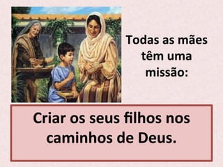 Todas	
  as	
  mães	
  
têm	
  uma	
  
missão:	
  
Criar	
  os	
  seus	
  ﬁlhos	
  nos	
  
caminhos	
  de	
  Deus.	
  
 