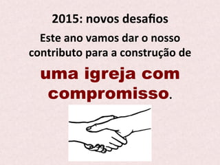 2015:	
  novos	
  desaﬁos	
  
Este	
  ano	
  vamos	
  dar	
  o	
  nosso	
  
contributo	
  para	
  a	
  construção	
  de	
  	
  
uma igreja com
compromisso.	
  
 