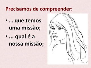 Precisamos	
  de	
  compreender:	
  
• …	
  que	
  temos	
  
uma	
  missão;	
  
• ...	
  qual	
  é	
  a	
  
nossa	
  missão;	
  
 