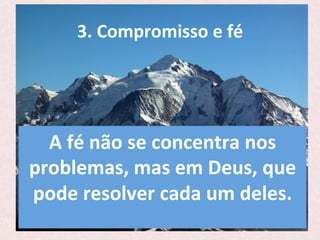 3.	
  Compromisso	
  e	
  fé	
  
A	
  fé	
  não	
  se	
  concentra	
  nos	
  
problemas,	
  mas	
  em	
  Deus,	
  que	
  
pode	
  resolver	
  cada	
  um	
  deles.	
  
 