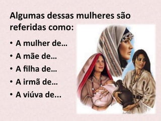 Algumas	
  dessas	
  mulheres	
  são	
  
referidas	
  como:	
  
•  A	
  mulher	
  de…	
  	
  
•  A	
  mãe	
  de…	
  	
  
•  A	
  ﬁlha	
  de…	
  	
  
•  A	
  irmã	
  de…	
  
•  A	
  viúva	
  de...	
  
 