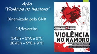 Ação
“Violência no Namoro”
Dinamizada pela GNR
14/fevereiro
9:45h – 9ºA e 9ºC
10:45h – 9ºB e 9ºD
 