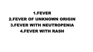 1.FEVER
2.FEVER OF UNKNOWN ORIGIN
3.FEVER WITH NEUTROPENIA
4.FEVER WITH RASH
 