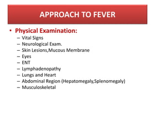• Physical Examination:
– Vital Signs
– Neurological Exam.
– Skin Lesions,Mucous Membrane
– Eyes
– ENT
– Lymphadenopathy
– Lungs and Heart
– Abdominal Region (Hepatomegaly,Splenomegaly)
– Musculoskeletal
APPROACH TO FEVER
 