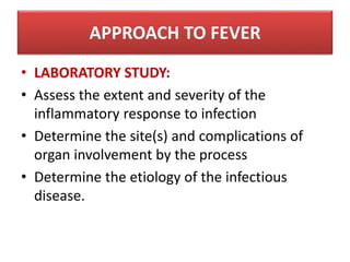 • LABORATORY STUDY:
• Assess the extent and severity of the
inflammatory response to infection
• Determine the site(s) and complications of
organ involvement by the process
• Determine the etiology of the infectious
disease.
APPROACH TO FEVER
 