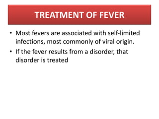 TREATMENT OF FEVER
• Most fevers are associated with self-limited
infections, most commonly of viral origin.
• If the fever results from a disorder, that
disorder is treated
 