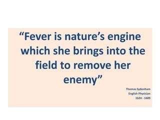“Fever is nature’s engine
which she brings into the
field to remove her
enemy”
Thomas Sydenham
English Physician
1624 - 1689
 