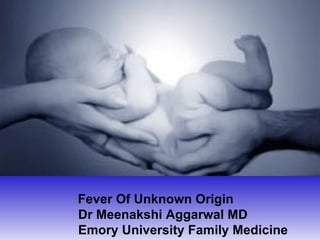 Dr. Meenakshi Aggarwal
   PGY2 Family Medicine
      Emory University
Fever Of Unknown Origin
Dr Meenakshi Aggarwal MD
Emory University Family Medicine
 