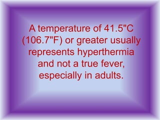 A temperature of 41.5"C
(106.7"F) or greater usually
represents hyperthermia
and not a true fever,
especially in adults.
 