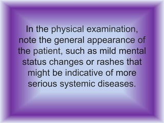 In the physical examination,
note the general appearance of
the patient, such as mild mental
status changes or rashes that
might be indicative of more
serious systemic diseases.
 