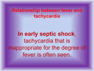Relationship between fever and
tachycardia
In early septic shock,
tachycardia that is
inappropriate for the degree of
fever is often seen.
 