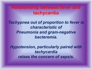 Relationship between fever and
tachycardia
Tachypnea out of proportion to fever is
characteristic of
Pneumonia and gram-negative
bacteremia.
Hypotension, particularly paired with
tachycardia
raises the concern of sepsis.
 
