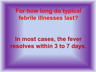For how long do typical
febrile illnesses last?
In most cases, the fever
resolves within 3 to 7 days.
 