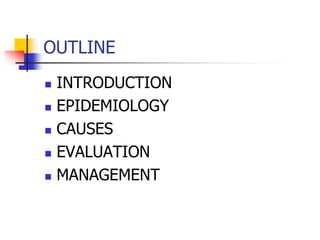 OUTLINE
 INTRODUCTION
 EPIDEMIOLOGY
 CAUSES
 EVALUATION
 MANAGEMENT
 
