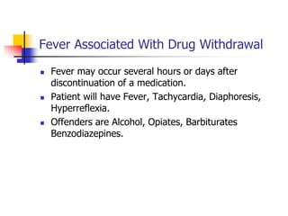 Fever Associated With Drug Withdrawal
 Fever may occur several hours or days after
discontinuation of a medication.
 Patient will have Fever, Tachycardia, Diaphoresis,
Hyperreflexia.
 Offenders are Alcohol, Opiates, Barbiturates
Benzodiazepines.
 