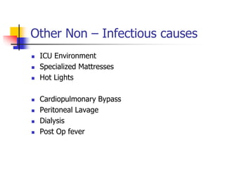 Other Non – Infectious causes
 ICU Environment
 Specialized Mattresses
 Hot Lights
 Cardiopulmonary Bypass
 Peritoneal Lavage
 Dialysis
 Post Op fever
 