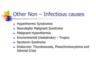 Other Non – Infectious causes
 Hyperthermic Syndromes
 Neuroleptic Malignant Syndrome
 Malignant Hyperthermia
 Environmental (heatstroke) – Tropics
 Serotonin Syndrome
 Endocrine: Thyrotoxicosis, Pheochromocytoma and
Adrenal Crisis
 