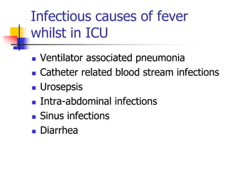 Infectious causes of fever
whilst in ICU
 Ventilator associated pneumonia
 Catheter related blood stream infections
 Urosepsis
 Intra-abdominal infections
 Sinus infections
 Diarrhea
 