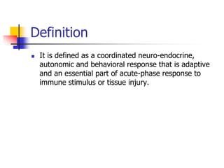 Definition
 It is defined as a coordinated neuro-endocrine,
autonomic and behavioral response that is adaptive
and an essential part of acute-phase response to
immune stimulus or tissue injury.
 